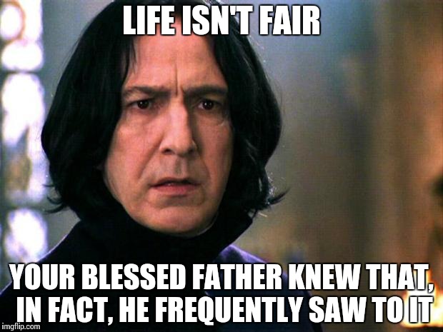 Life Isn't Fair Snape | LIFE ISN'T FAIR YOUR BLESSED FATHER KNEW THAT, IN FACT, HE FREQUENTLY SAW TO IT | image tagged in life isn't fair snape | made w/ Imgflip meme maker