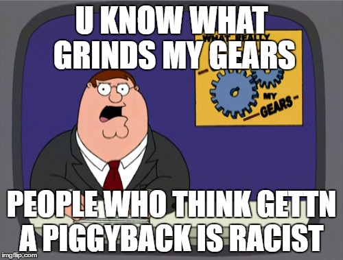 Peter Griffin News Meme | U KNOW WHAT GRINDS MY GEARS; PEOPLE WHO THINK GETTN A PIGGYBACK IS RACIST | image tagged in memes,peter griffin news | made w/ Imgflip meme maker