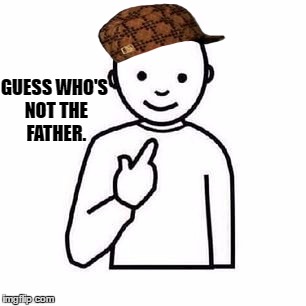 Guess who | GUESS WHO'S NOT THE FATHER. | image tagged in guess who,scumbag,memes | made w/ Imgflip meme maker