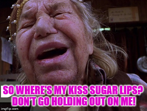 SO WHERE'S MY KISS SUGAR LIPS? DON'T GO HOLDING OUT ON ME! | image tagged in junk it | made w/ Imgflip meme maker