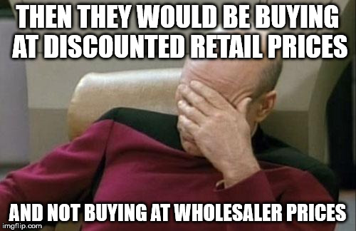 Captain Picard Facepalm Meme | THEN THEY WOULD BE BUYING AT DISCOUNTED RETAIL PRICES AND NOT BUYING AT WHOLESALER PRICES | image tagged in memes,captain picard facepalm | made w/ Imgflip meme maker