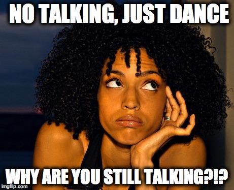 bored woman | NO TALKING, JUST DANCE; WHY ARE YOU STILL TALKING?!? | image tagged in bored woman | made w/ Imgflip meme maker