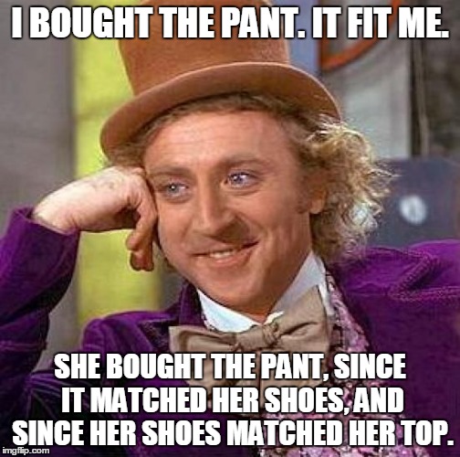 Men buy. Women shop! | I BOUGHT THE PANT. IT FIT ME. SHE BOUGHT THE PANT, SINCE IT MATCHED HER SHOES, AND SINCE HER SHOES MATCHED HER TOP. | image tagged in memes,shopping,men and women | made w/ Imgflip meme maker