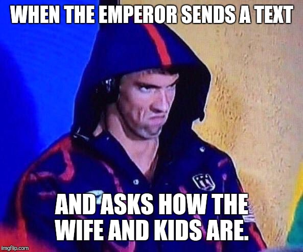 michael phelps | WHEN THE EMPEROR SENDS A TEXT; AND ASKS HOW THE WIFE AND KIDS ARE. | image tagged in michael phelps | made w/ Imgflip meme maker