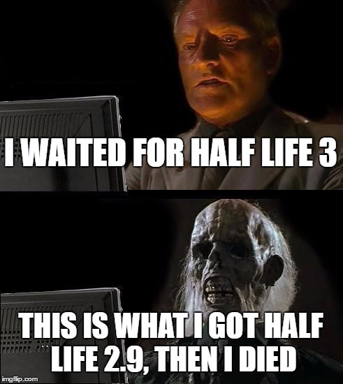 Why You Shouldn't Wait For Half Life 3 | I WAITED FOR HALF LIFE 3; THIS IS WHAT I GOT HALF LIFE 2.9, THEN I DIED | image tagged in memes,ill just wait here | made w/ Imgflip meme maker