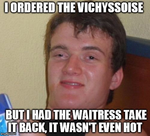 10 Guy | I ORDERED THE VICHYSSOISE; BUT I HAD THE WAITRESS TAKE IT BACK, IT WASN'T EVEN HOT | image tagged in memes,10 guy | made w/ Imgflip meme maker