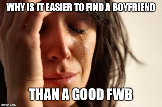 Seriously, the best ones are flakes. | WHY IS IT EASIER TO FIND A BOYFRIEND; THAN A GOOD FWB | image tagged in memes,first world problems | made w/ Imgflip meme maker