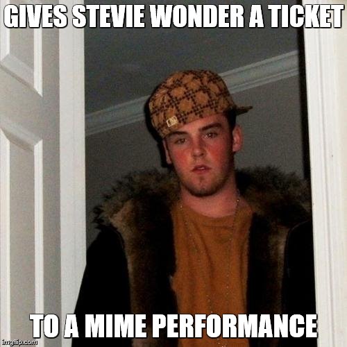 Scumbag Steve | GIVES STEVIE WONDER A TICKET; TO A MIME PERFORMANCE | image tagged in memes,scumbag steve | made w/ Imgflip meme maker