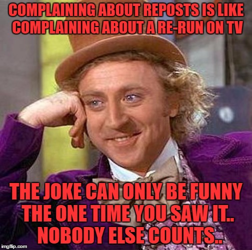 i didn't look but i bet this is a repost | COMPLAINING ABOUT REPOSTS IS LIKE COMPLAINING ABOUT A RE-RUN ON TV; THE JOKE CAN ONLY BE FUNNY THE ONE TIME YOU SAW IT..    NOBODY ELSE COUNTS.. | image tagged in memes,creepy condescending wonka | made w/ Imgflip meme maker