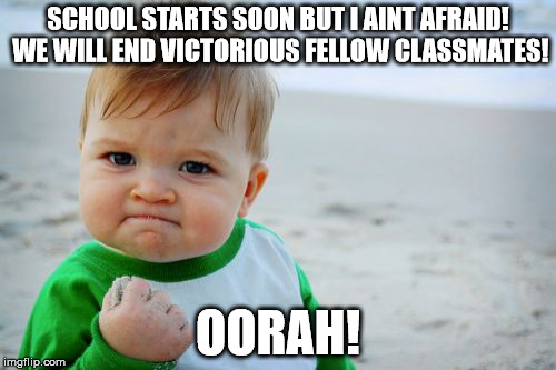 School starts.... | SCHOOL STARTS SOON BUT I AINT AFRAID! WE WILL END VICTORIOUS FELLOW CLASSMATES! OORAH! | image tagged in memes,success kid original | made w/ Imgflip meme maker