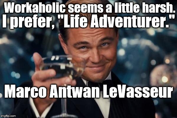 Leonardo Dicaprio Cheers Meme | Workaholic seems a little harsh. I prefer, "Life Adventurer."; Marco Antwan LeVasseur | image tagged in memes,leonardo dicaprio cheers | made w/ Imgflip meme maker