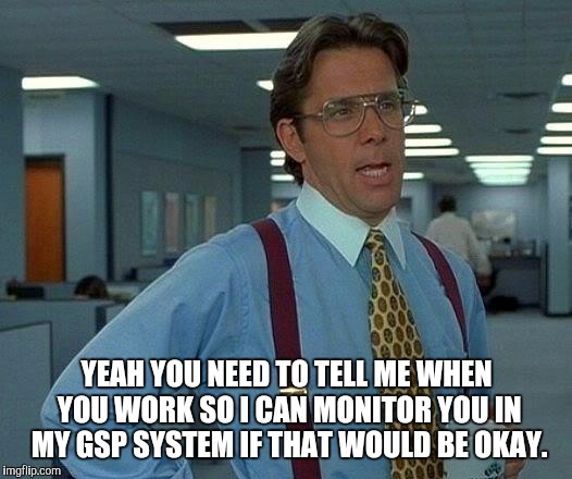 That Would Be Great | YEAH YOU NEED TO TELL ME WHEN YOU WORK SO I CAN MONITOR YOU IN MY GSP SYSTEM IF THAT WOULD BE OKAY. | image tagged in memes,that would be great | made w/ Imgflip meme maker