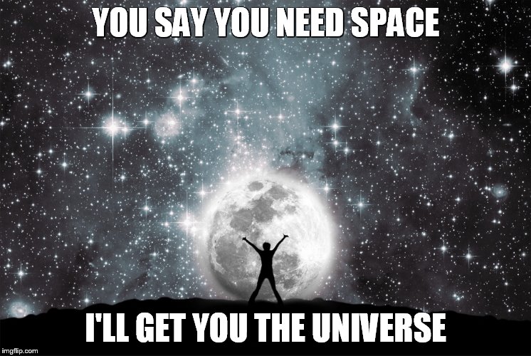 to the ones who just can't take a hint | YOU SAY YOU NEED SPACE; I'LL GET YOU THE UNIVERSE | image tagged in space,universe,stalker mode on,never give up,fools,never let go | made w/ Imgflip meme maker