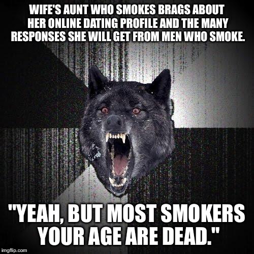 Insanity Wolf | WIFE'S AUNT WHO SMOKES BRAGS ABOUT HER ONLINE DATING PROFILE AND THE MANY RESPONSES SHE WILL GET FROM MEN WHO SMOKE. "YEAH, BUT MOST SMOKERS YOUR AGE ARE DEAD." | image tagged in memes,insanity wolf | made w/ Imgflip meme maker