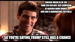 Dumb and dumber | LIBERAL MEDIA IS IN THE TANK FOR HILLARY, HER CAMPAIGN IS RAISING MORE MONEY, AND SHE'S DOMINATING THE POLLS; SO YOU'RE SAYING TRUMP STILL HAS A CHANCE | image tagged in dumb and dumber | made w/ Imgflip meme maker