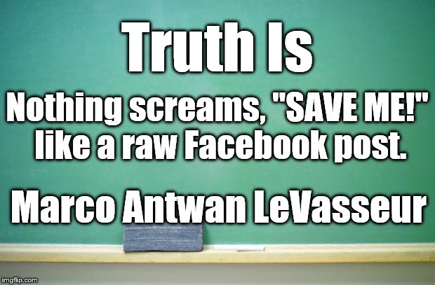 blank chalkboard | Truth Is; Nothing screams, "SAVE ME!" like a raw Facebook post. Marco Antwan LeVasseur | image tagged in blank chalkboard | made w/ Imgflip meme maker