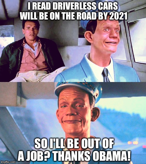 Robots Everywhere! | I READ DRIVERLESS CARS WILL BE ON THE ROAD BY 2021; SO I'LL BE OUT OF A JOB? THANKS OBAMA! | image tagged in total recall,arnold schwarzenegger,robots,automation | made w/ Imgflip meme maker