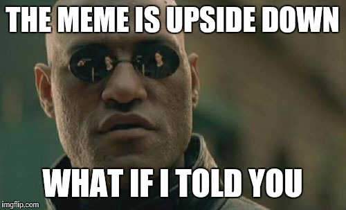 Matrix Morpheus Meme | THE MEME IS UPSIDE DOWN; WHAT IF I TOLD YOU | image tagged in memes,matrix morpheus | made w/ Imgflip meme maker