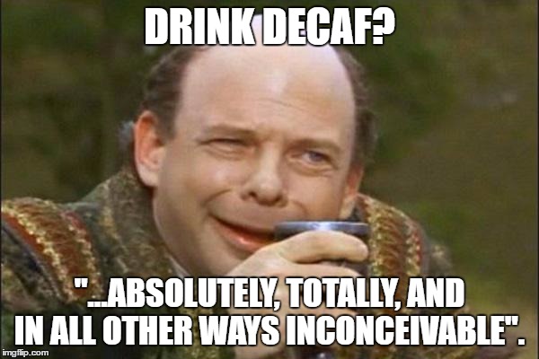 Princess Bride Vizzini | DRINK DECAF? "...ABSOLUTELY, TOTALLY, AND IN ALL OTHER WAYS INCONCEIVABLE". | image tagged in princess bride vizzini | made w/ Imgflip meme maker