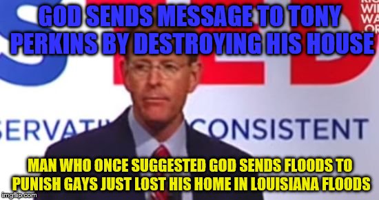 A Message From God... | GOD SENDS MESSAGE TO TONY PERKINS BY DESTROYING HIS HOUSE; MAN WHO ONCE SUGGESTED GOD SENDS FLOODS TO PUNISH GAYS JUST LOST HIS HOME IN LOUISIANA FLOODS | image tagged in god,flood,disaster,tony,perkins | made w/ Imgflip meme maker