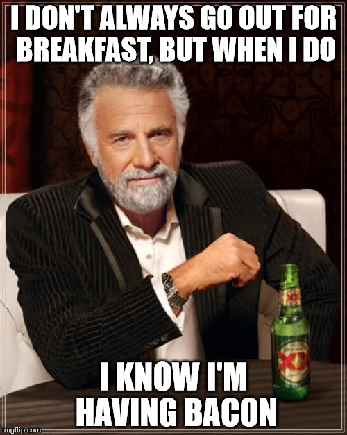 The Most Interesting Man In The World | I DON'T ALWAYS GO OUT FOR BREAKFAST, BUT WHEN I DO; I KNOW I'M HAVING BACON | image tagged in memes,the most interesting man in the world | made w/ Imgflip meme maker