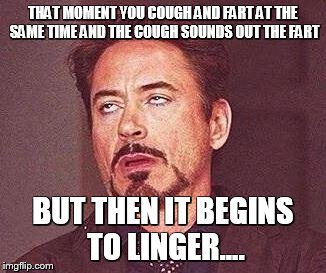 when it lingers | THAT MOMENT YOU COUGH AND FART AT THE SAME TIME AND THE COUGH SOUNDS OUT THE FART; BUT THEN IT BEGINS TO LINGER.... | image tagged in robert downy jr,fart,cough,that moment when | made w/ Imgflip meme maker