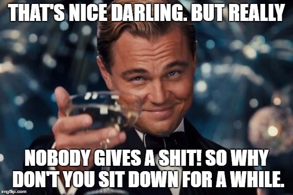 Leonardo Dicaprio Cheers | THAT'S NICE DARLING. BUT REALLY; NOBODY GIVES A SHIT! SO WHY DON'T YOU SIT DOWN FOR A WHILE. | image tagged in memes,leonardo dicaprio cheers | made w/ Imgflip meme maker
