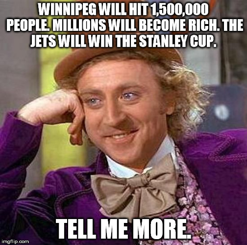 Creepy Condescending Wonka Meme | WINNIPEG WILL HIT 1,500,000 PEOPLE.
MILLIONS WILL BECOME RICH.
THE JETS WILL WIN THE STANLEY CUP. TELL ME MORE. | image tagged in memes,creepy condescending wonka | made w/ Imgflip meme maker