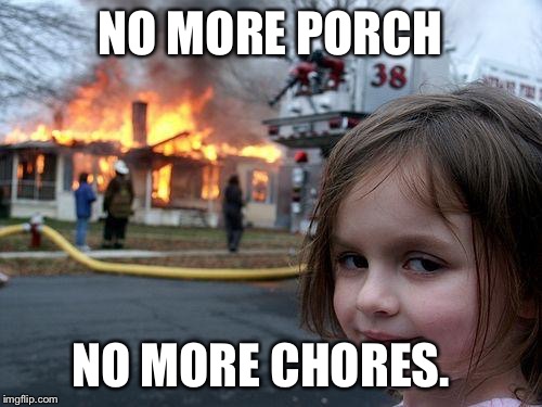 Disaster Girl Meme | NO MORE PORCH NO MORE CHORES. | image tagged in memes,disaster girl | made w/ Imgflip meme maker