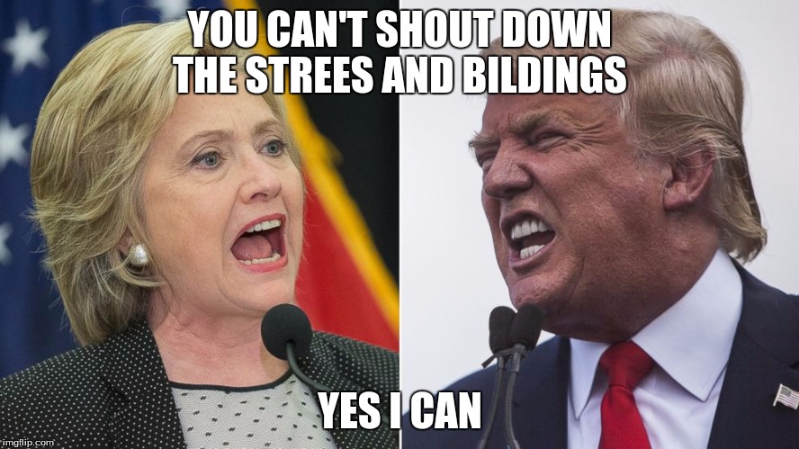 trump hillary | YOU CAN'T SHOUT DOWN THE STREES AND BILDINGS; YES I CAN | image tagged in trump hillary | made w/ Imgflip meme maker