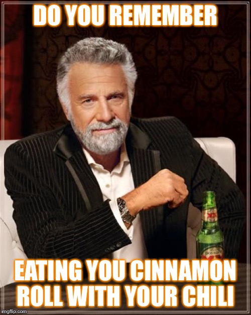 The Most Interesting Man In The World | DO YOU REMEMBER; EATING YOU CINNAMON ROLL WITH YOUR CHILI | image tagged in memes,the most interesting man in the world | made w/ Imgflip meme maker