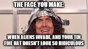 weird al foil hat | THE FACE YOU MAKE:; WHEN ALIENS INVADE, AND YOUR TIN FOIL HAT DOESN'T LOOK SO RIDICULOUS | image tagged in funny | made w/ Imgflip meme maker