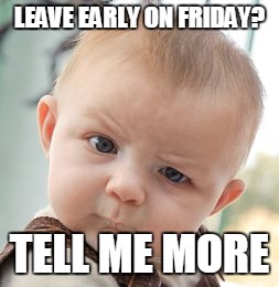 Skeptical Baby | LEAVE EARLY ON FRIDAY? TELL ME MORE | image tagged in memes,skeptical baby | made w/ Imgflip meme maker