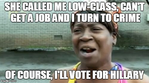 Ain't Nobody Got Time For That | SHE CALLED ME LOW-CLASS, CAN'T GET A JOB AND I TURN TO CRIME; OF COURSE, I'LL VOTE FOR HILLARY | image tagged in memes,aint nobody got time for that | made w/ Imgflip meme maker