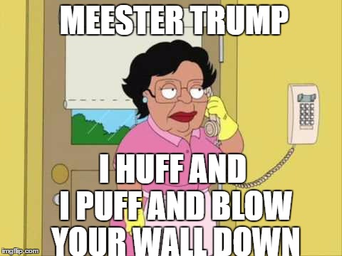 Consuela Meme | MEESTER TRUMP; I HUFF AND I PUFF AND BLOW YOUR WALL DOWN | image tagged in memes,consuela | made w/ Imgflip meme maker