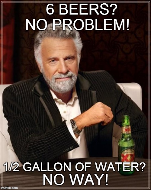 The Most Interesting Man In The World Meme | 6 BEERS? NO PROBLEM! 1/2 GALLON OF WATER? NO WAY! | image tagged in memes,the most interesting man in the world | made w/ Imgflip meme maker