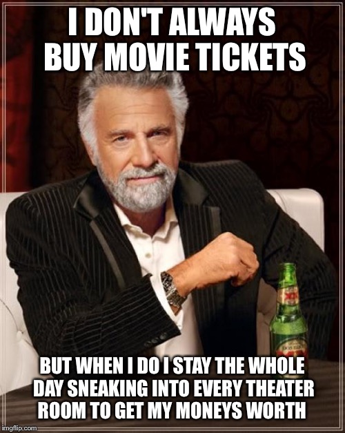 Things that cost most admission:
Disney,
Universal,
The movie Theater. | I DON'T ALWAYS BUY MOVIE TICKETS; BUT WHEN I DO I STAY THE WHOLE DAY SNEAKING INTO EVERY THEATER ROOM TO GET MY MONEYS WORTH | image tagged in memes,the most interesting man in the world,funny | made w/ Imgflip meme maker