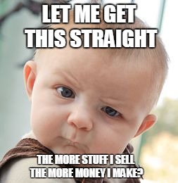 Skeptical Baby Meme | LET ME GET THIS STRAIGHT; THE MORE STUFF I SELL THE MORE MONEY I MAKE? | image tagged in memes,skeptical baby | made w/ Imgflip meme maker