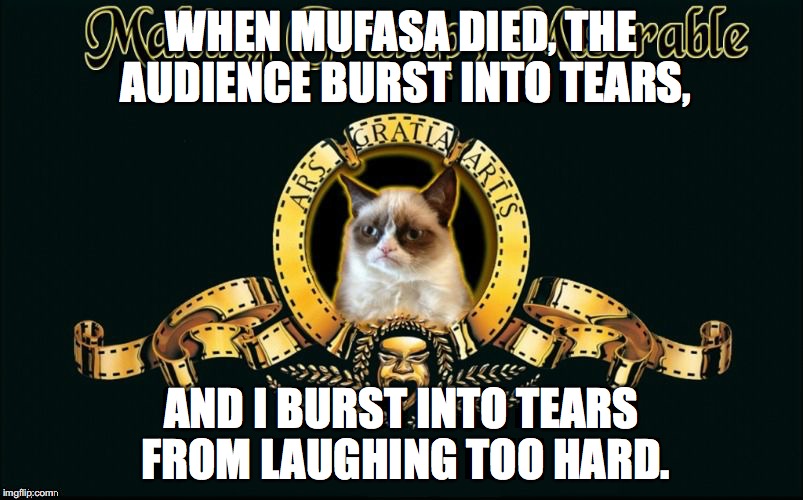 The Lion King was the first movie to ever make me cry. | WHEN MUFASA DIED, THE AUDIENCE BURST INTO TEARS, AND I BURST INTO TEARS FROM LAUGHING TOO HARD. | image tagged in mgm grumpy | made w/ Imgflip meme maker