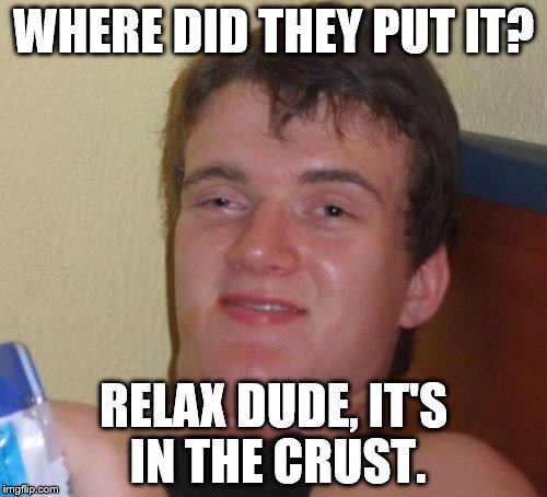 10 Guy Meme | WHERE DID THEY PUT IT? RELAX DUDE, IT'S IN THE CRUST. | image tagged in memes,10 guy | made w/ Imgflip meme maker