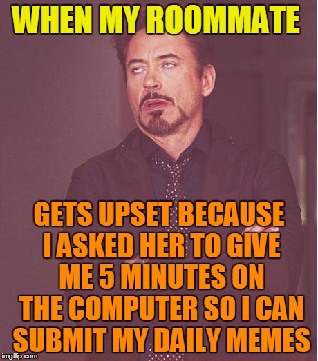 Really,  roomie??  Five minutes is gonna kill you? | WHEN MY ROOMMATE; GETS UPSET BECAUSE I ASKED HER TO GIVE ME 5 MINUTES ON THE COMPUTER SO I CAN SUBMIT MY DAILY MEMES | image tagged in memes,face you make robert downey jr | made w/ Imgflip meme maker