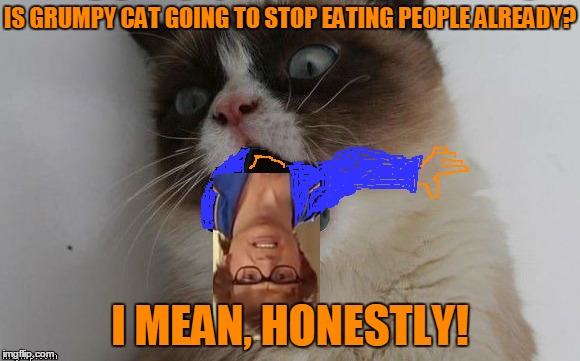 IS GRUMPY CAT GOING TO STOP EATING PEOPLE ALREADY? I MEAN, HONESTLY! | made w/ Imgflip meme maker