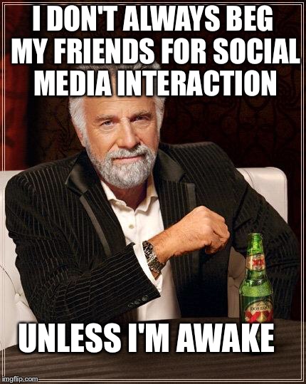 The Most Interesting Man In The World | I DON'T ALWAYS BEG MY FRIENDS FOR SOCIAL MEDIA INTERACTION; UNLESS I'M AWAKE | image tagged in i don't always have off days | made w/ Imgflip meme maker