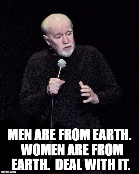 George Carlin | MEN ARE FROM EARTH.  WOMEN ARE FROM EARTH.  DEAL WITH IT. | image tagged in george carlin | made w/ Imgflip meme maker