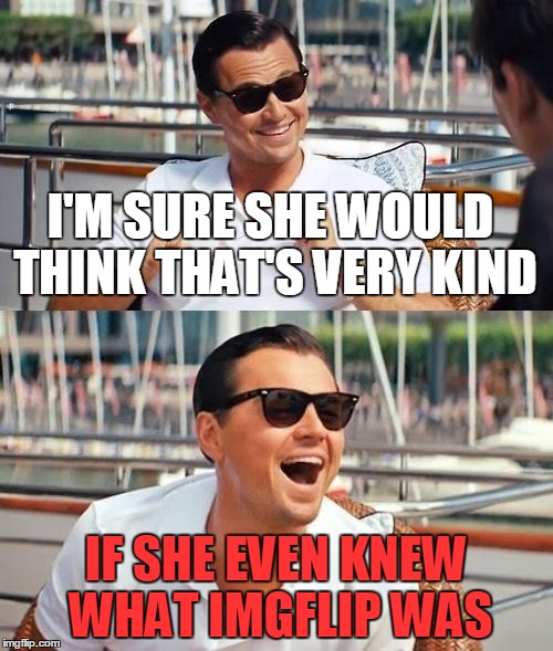 I'M SURE SHE WOULD THINK THAT'S VERY KIND IF SHE EVEN KNEW WHAT IMGFLIP WAS | made w/ Imgflip meme maker