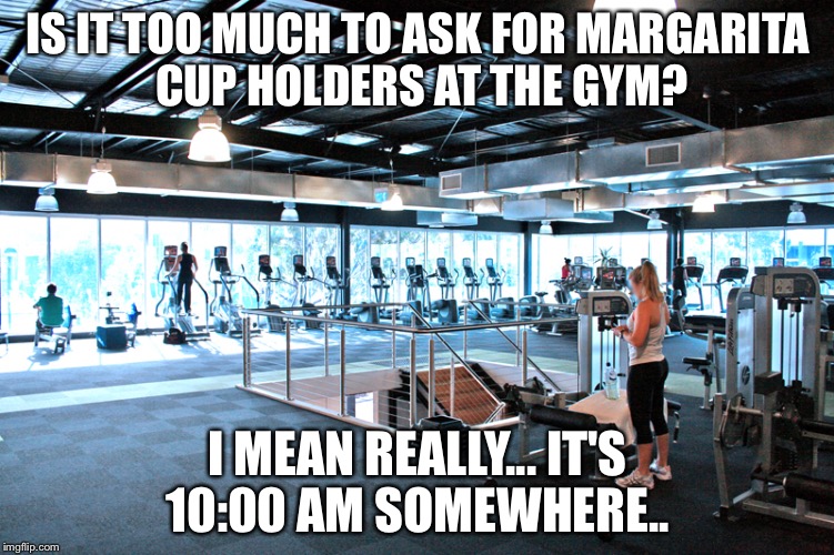 It's margarita a.m. at the gym | IS IT TOO MUCH TO ASK FOR MARGARITA CUP HOLDERS AT THE GYM? I MEAN REALLY... IT'S 10:00 AM SOMEWHERE.. | image tagged in workout meme | made w/ Imgflip meme maker