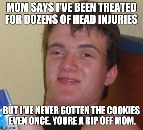 10 Guy | MOM SAYS I'VE BEEN TREATED FOR DOZENS OF HEAD INJURIES; BUT I'VE NEVER GOTTEN THE COOKIES EVEN ONCE. YOURE A RIP OFF MOM. | image tagged in memes,10 guy | made w/ Imgflip meme maker