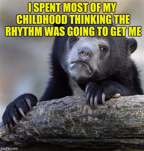 Confession Bear | I SPENT MOST OF MY CHILDHOOD THINKING THE RHYTHM WAS GOING TO GET ME | image tagged in memes,confession bear | made w/ Imgflip meme maker