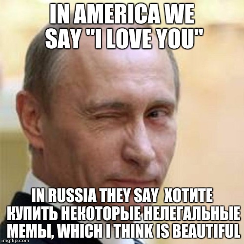 Putin Winking | IN AMERICA WE SAY "I LOVE YOU"; IN RUSSIA THEY SAY 
ХОТИТЕ КУПИТЬ НЕКОТОРЫЕ НЕЛЕГАЛЬНЫЕ МЕМЫ, WHICH I THINK IS BEAUTIFUL | image tagged in putin winking | made w/ Imgflip meme maker