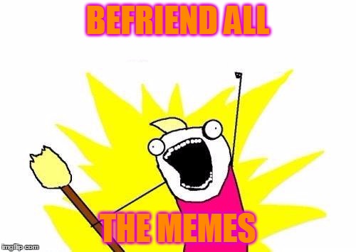 X All The Y Meme | BEFRIEND ALL THE MEMES | image tagged in memes,x all the y | made w/ Imgflip meme maker